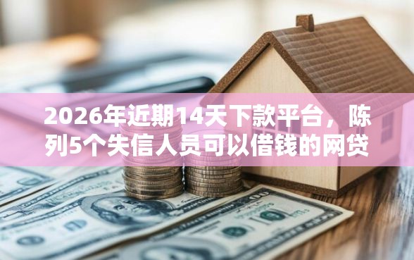 2026年近期14天下款平台，陈列5个失信人员可以借钱的网贷平台