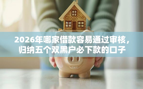 2026年哪家借款容易通过审核，归纳五个双黑户必下款的口子