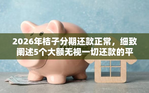 2026年桔子分期还款正常，细致阐述5个大额无视一切还款的平台
