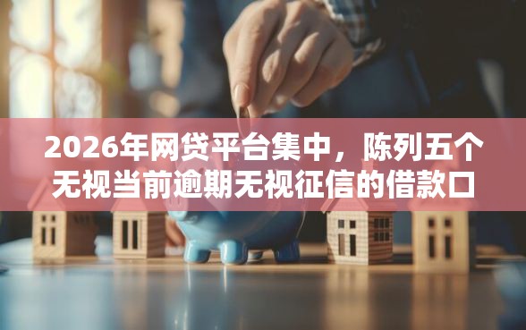 2026年网贷平台集中，陈列五个无视当前逾期无视征信的借款口子