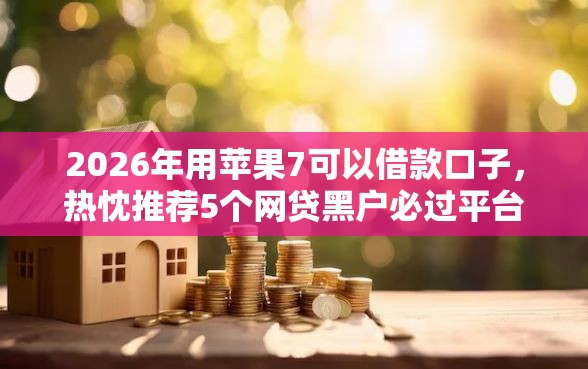 2026年用苹果7可以借款口子,热忱推荐5个网贷黑户必过平台 2026年用苹果7可以借款口子,热忱推荐5个网贷黑户必过平台