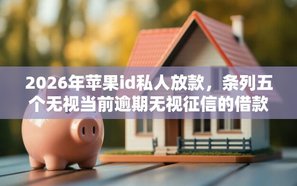 2026年苹果id私人放款，条列五个无视当前逾期无视征信的借款口子
