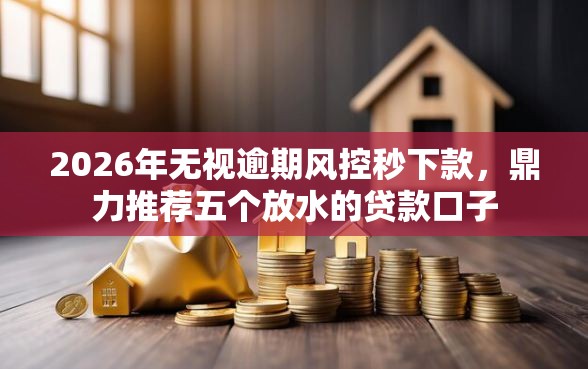 2026年无视逾期风控秒下款，鼎力推荐五个放水的贷款口子