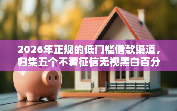 2026年正规的低门槛借款渠道，归集五个不看征信无视黑白百分百下款口子