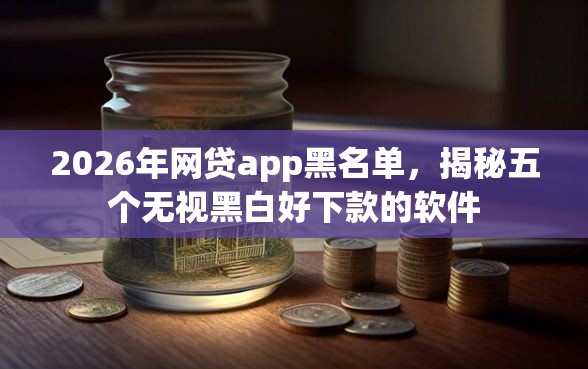 2026年网贷app黑名单，揭秘五个无视黑白好下款的软件