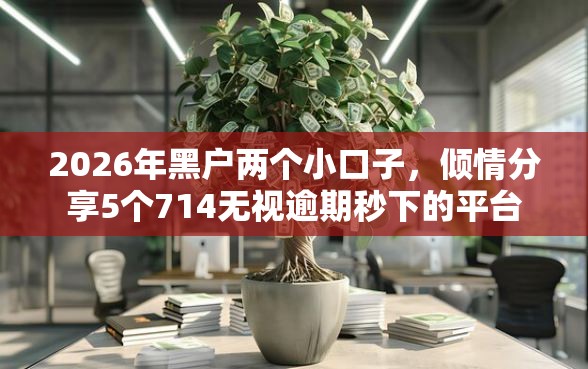 2026年黑户两个小口子,倾情分享5个714无视逾期秒下的平台 2026年黑户两个小口子,倾情分享5个714无视逾期秒下的平台