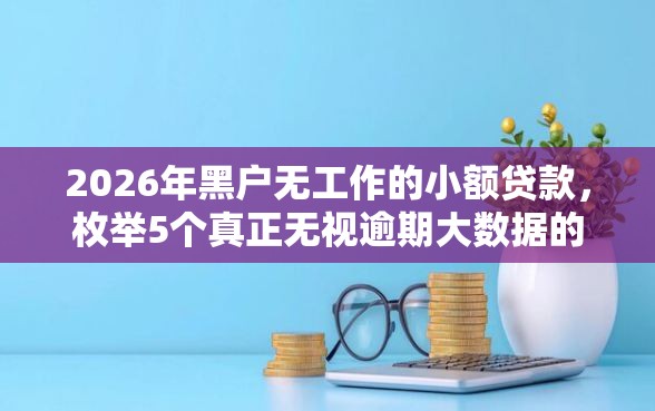 2026年黑户无工作的小额贷款，枚举5个真正无视逾期大数据的网贷软件