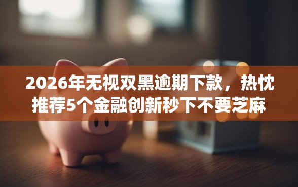 2026年无视双黑逾期下款，热忱推荐5个金融创新秒下不要芝麻分的app