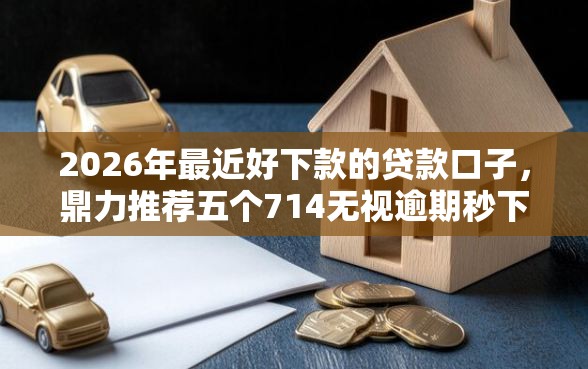 2026年最近好下款的贷款口子，鼎力推荐五个714无视逾期秒下的口子