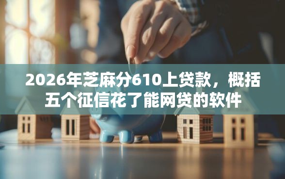 2026年芝麻分610上贷款，概括五个征信花了能网贷的软件