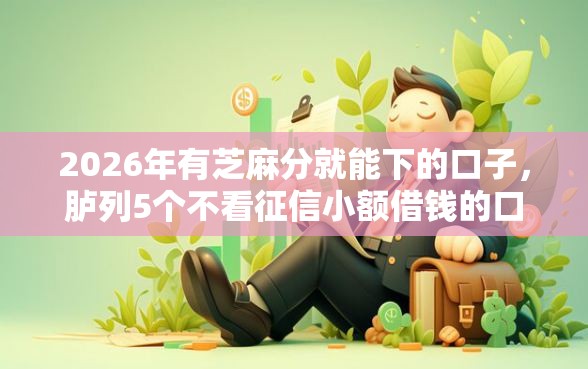 2026年有芝麻分就能下的口子，胪列5个不看征信小额借钱的口子