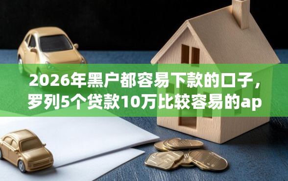 2026年黑户都容易下款的口子，罗列5个贷款10万比较容易的app