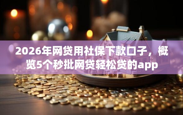 2026年网贷用社保下款口子，概览5个秒批网贷轻松贷的app