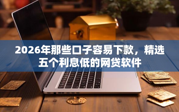 2026年那些口子容易下款，精选五个利息低的网贷软件