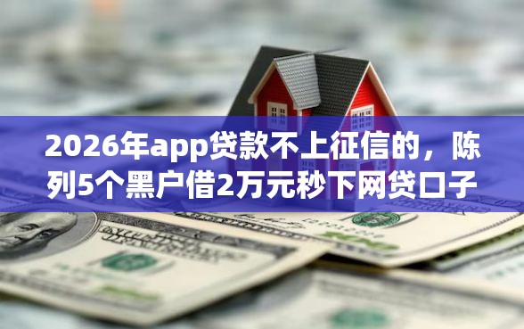 2026年app贷款不上征信的,陈列5个黑户借2万元秒下网贷口子app 2026年app贷款不上征信的,陈列5个黑户借2万元秒下网贷口子app