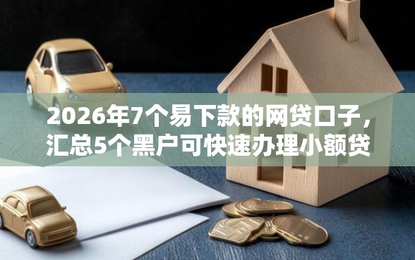 2026年7个易下款的网贷口子，汇总5个黑户可快速办理小额贷款业务的软件
