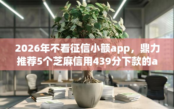 2026年不看征信小额app，鼎力推荐5个芝麻信用439分下款的app