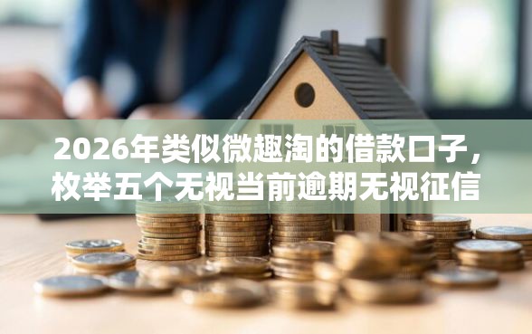 2026年类似微趣淘的借款口子，枚举五个无视当前逾期无视征信的借款口子