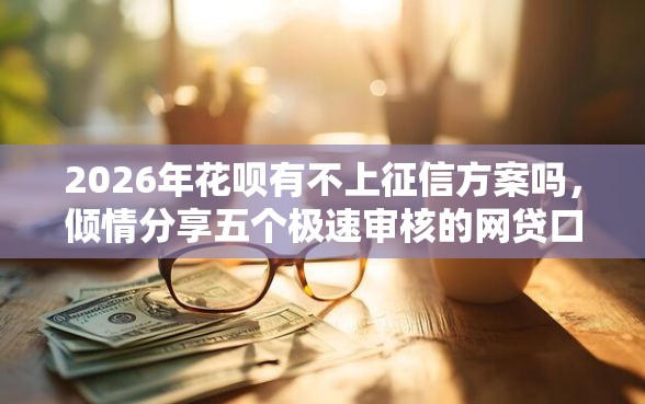 2026年花呗有不上征信方案吗，倾情分享五个极速审核的网贷口子