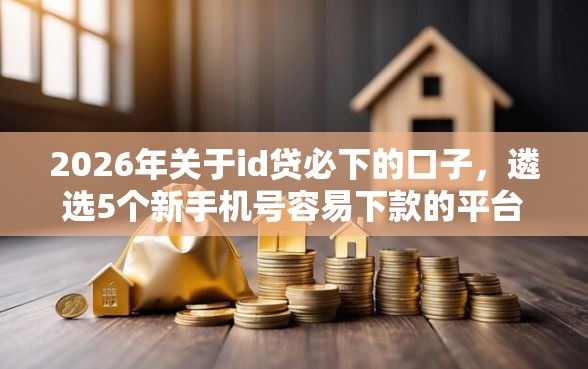 2026年关于id贷必下的口子，遴选5个新手机号容易下款的平台