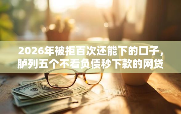 2026年被拒百次还能下的口子，胪列五个不看负债秒下款的网贷平台