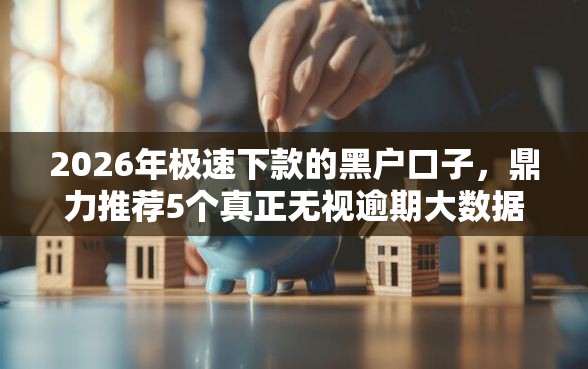 2026年极速下款的黑户口子，鼎力推荐5个真正无视逾期大数据的网贷软件