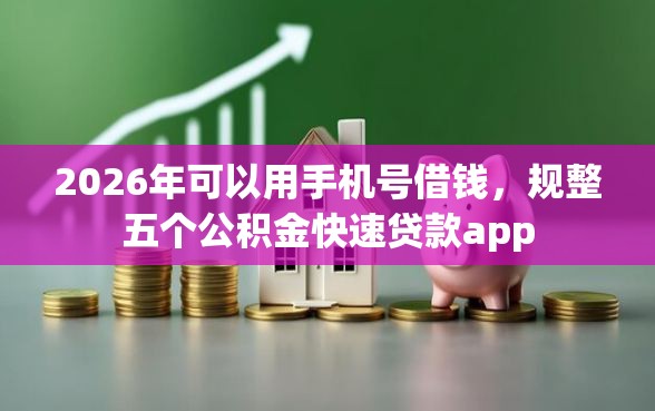 2026年可以用手机号借钱，规整五个公积金快速贷款app