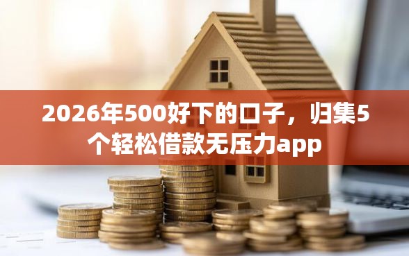 2026年500好下的口子，归集5个轻松借款无压力app