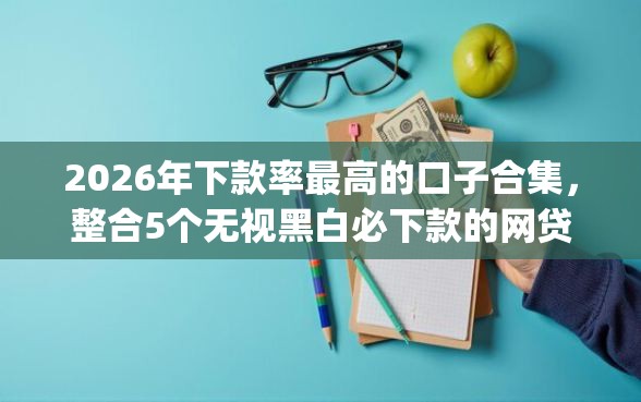 2026年下款率最高的口子合集，整合5个无视黑白必下款的网贷app