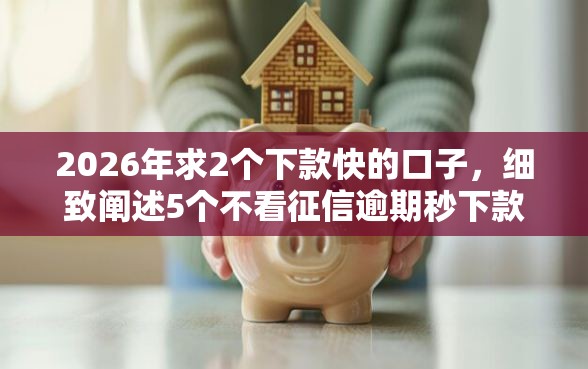 2026年求2个下款快的口子,细致阐述5个不看征信逾期秒下款的贷款 2026年求2个下款快的口子,细致阐述5个不看征信逾期秒下款的贷款