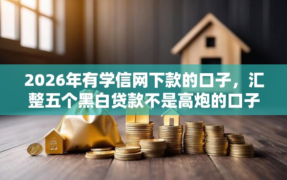 2026年有学信网下款的口子，汇整五个黑白贷款不是高炮的口子