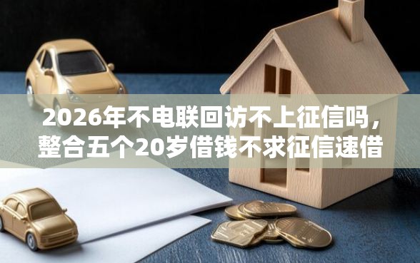 2026年不电联回访不上征信吗，整合五个20岁借钱不求征信速借平台