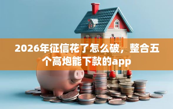 2026年征信花了怎么破，整合五个高炮能下款的app