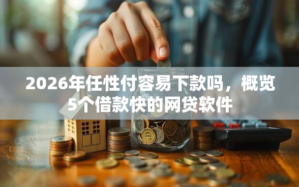 2026年任性付容易下款吗，概览5个借款快的网贷软件