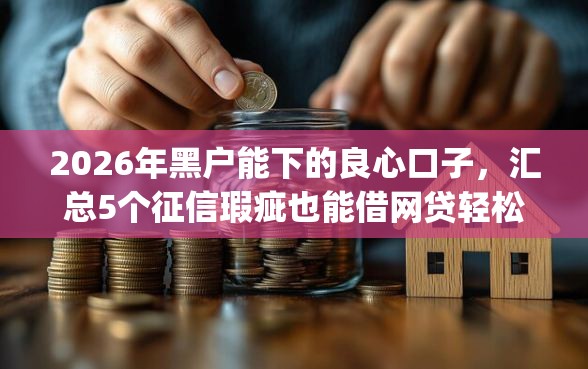 2026年黑户能下的良心口子，汇总5个征信瑕疵也能借网贷轻松下款的app