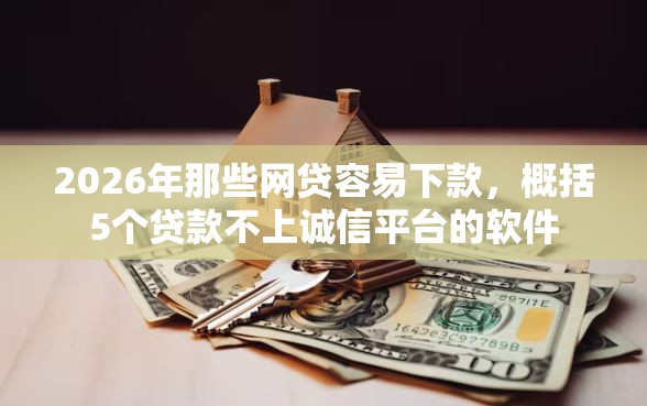 2026年那些网贷容易下款，概括5个贷款不上诚信平台的软件