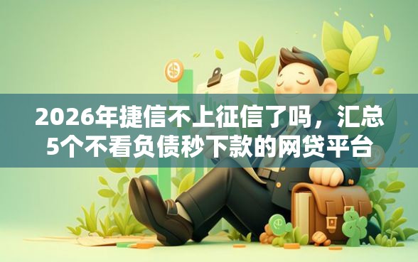 2026年捷信不上征信了吗，汇总5个不看负债秒下款的网贷平台
