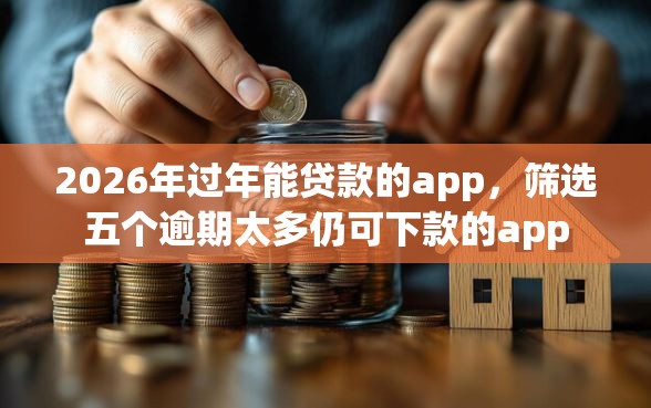 2026年过年能贷款的app，筛选五个逾期太多仍可下款的app