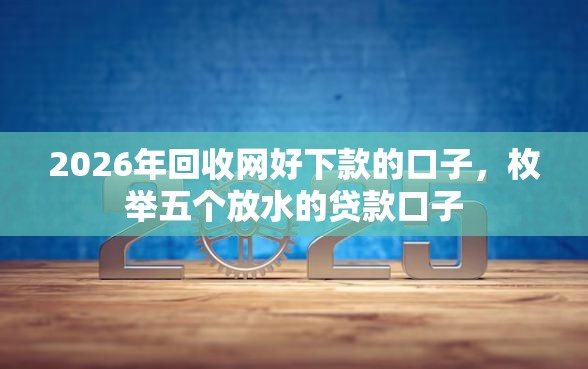 2026年回收网好下款的口子,枚举五个放水的贷款口子 2026年回收网好下款的口子,枚举五个放水的贷款口子