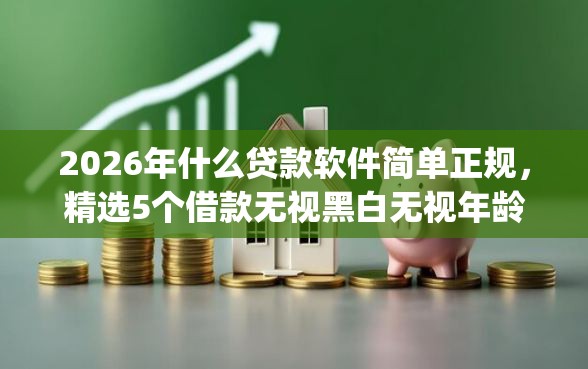 2026年什么贷款软件简单正规，精选5个借款无视黑白无视年龄100%秒过app