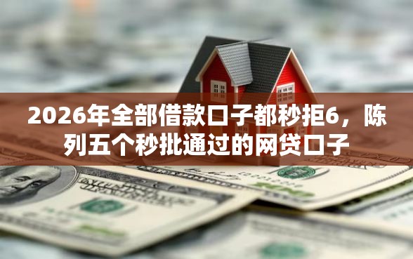 2026年全部借款口子都秒拒6，陈列五个秒批通过的网贷口子