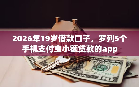 2026年19岁借款口子,罗列5个手机支付宝小额贷款的app 2026年19岁借款口子,罗列5个手机支付宝小额贷款的app