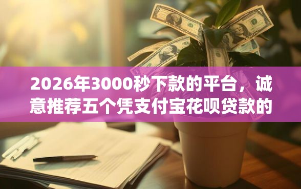 2026年3000秒下款的平台，诚意推荐五个凭支付宝花呗贷款的app
