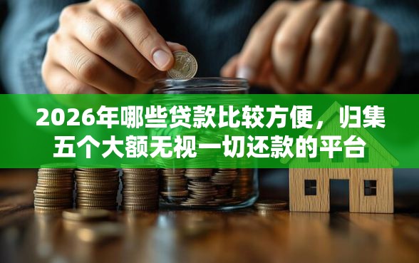 2026年哪些贷款比较方便，归集五个大额无视一切还款的平台