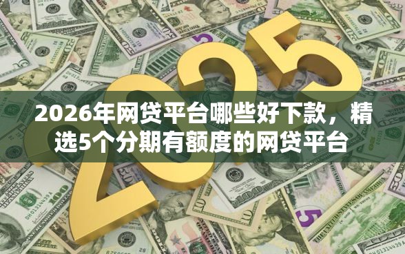 2026年网贷平台哪些好下款，精选5个分期有额度的网贷平台