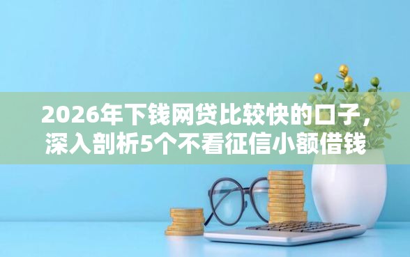 2026年下钱网贷比较快的口子，深入剖析5个不看征信小额借钱的口子