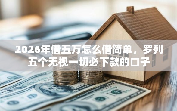 2026年借五万怎么借简单，罗列五个无视一切必下款的口子