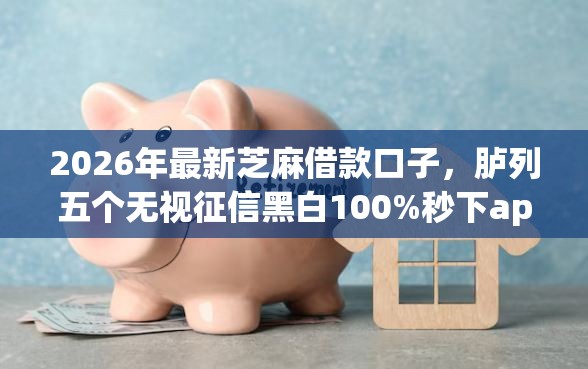 2026年最新芝麻借款口子，胪列五个无视征信黑白100%秒下app