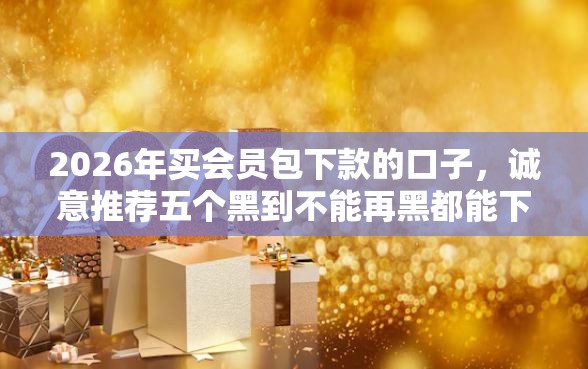 2026年买会员包下款的口子，诚意推荐五个黑到不能再黑都能下款的口子