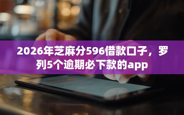 2026年芝麻分596借款口子，罗列5个逾期必下款的app